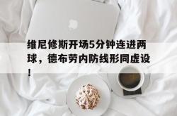 维尼修斯开场5分钟连进两球，德布劳内防线形同虚设！的简单介绍