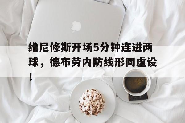 维尼修斯开场5分钟连进两球，德布劳内防线形同虚设！的简单介绍